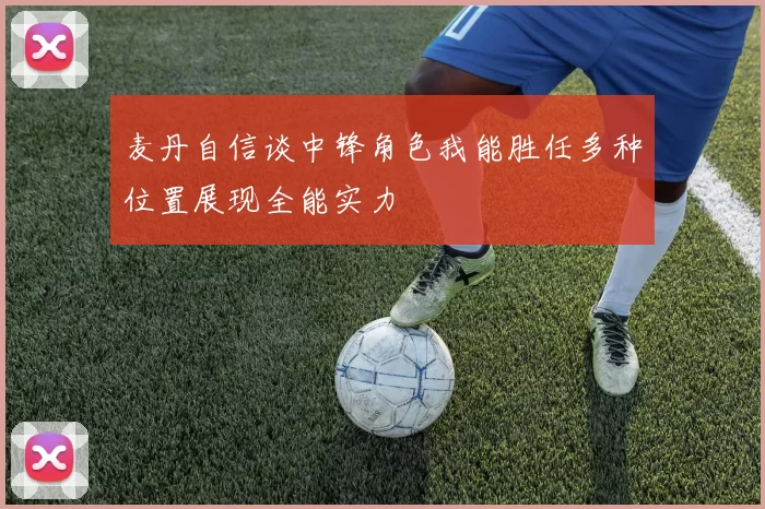 麦丹自信谈中锋角色我能胜任多种位置展现全能实力