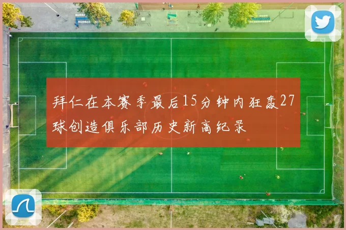 拜仁在本赛季最后15分钟内狂轰27球创造俱乐部历史新高纪录