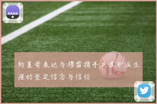 约基奇表达与穆雷携手共度职业生涯的坚定信念与信任