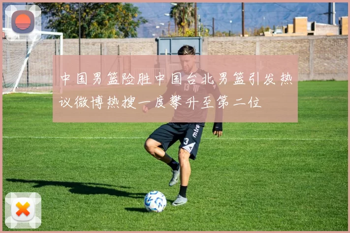 中国男篮险胜中国台北男篮引发热议微博热搜一度攀升至第二位