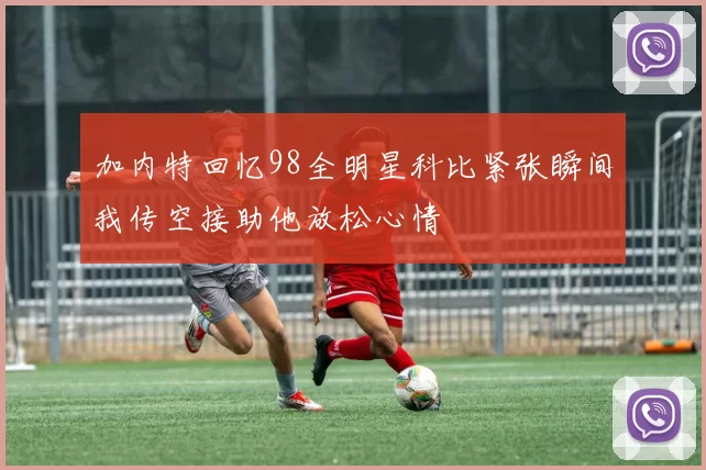加内特回忆98全明星科比紧张瞬间我传空接助他放松心情