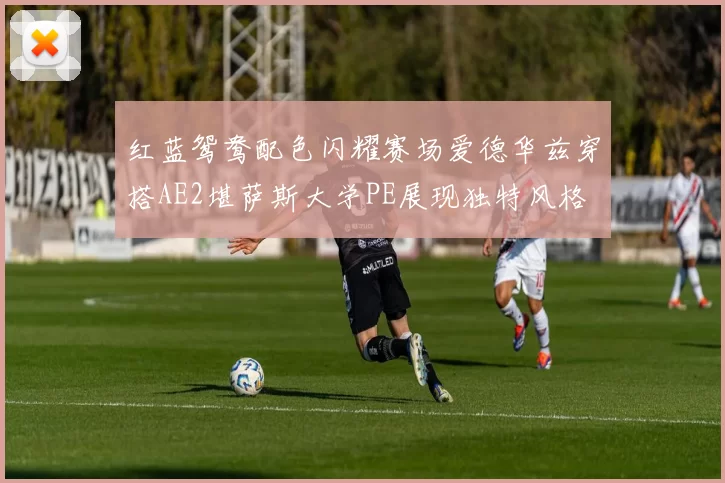 红蓝鸳鸯配色闪耀赛场爱德华兹穿搭AE2堪萨斯大学PE展现独特风格