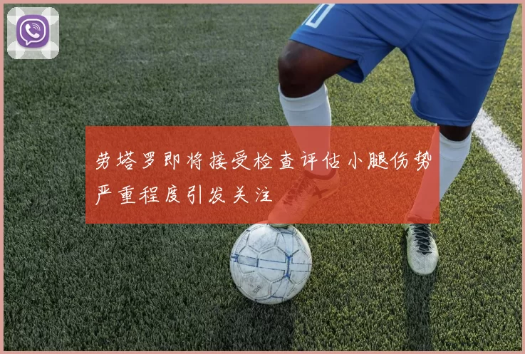 劳塔罗即将接受检查评估小腿伤势严重程度引发关注