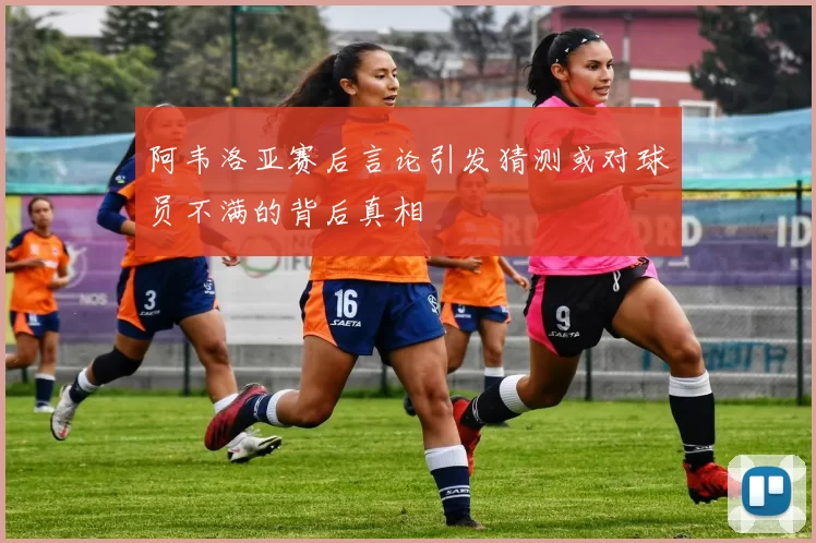 阿韦洛亚赛后言论引发猜测或对球员不满的背后真相