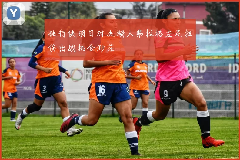 独行侠明日对决湖人弗拉格左足扭伤出战机会渺茫