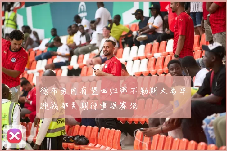 德布劳内有望回归那不勒斯大名单迎战都灵期待重返赛场