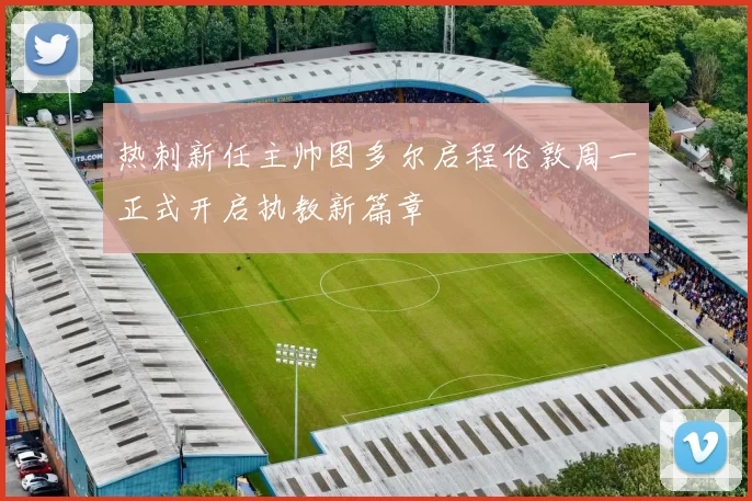 热刺新任主帅图多尔启程伦敦周一正式开启执教新篇章