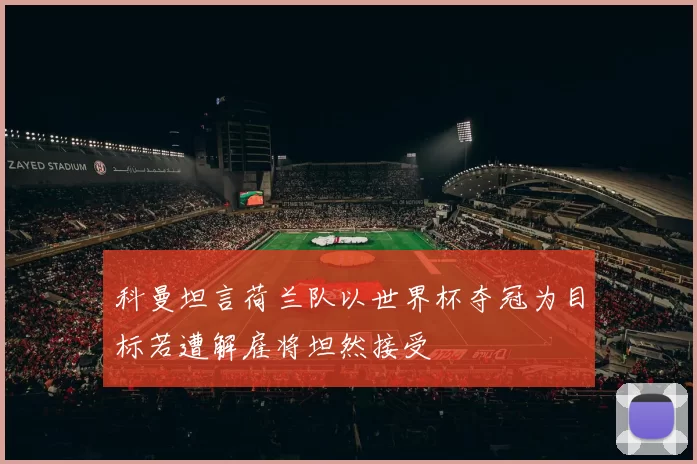 科曼坦言荷兰队以世界杯夺冠为目标若遭解雇将坦然接受
