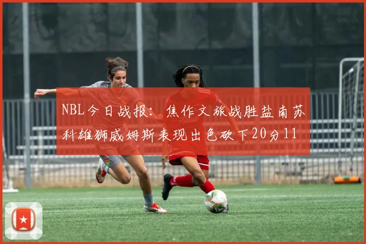 NBL今日战报：焦作文旅战胜盐南苏科雄狮威姆斯表现出色砍下20分11篮板