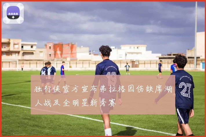独行侠官方宣布弗拉格因伤缺席湖人战及全明星新秀赛