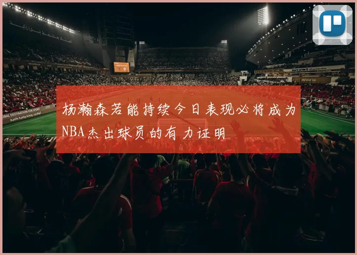 杨瀚森若能持续今日表现必将成为NBA杰出球员的有力证明