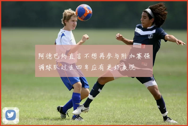 阿德巴约直言不想再参与附加赛强调球队过去四年应有更好表现