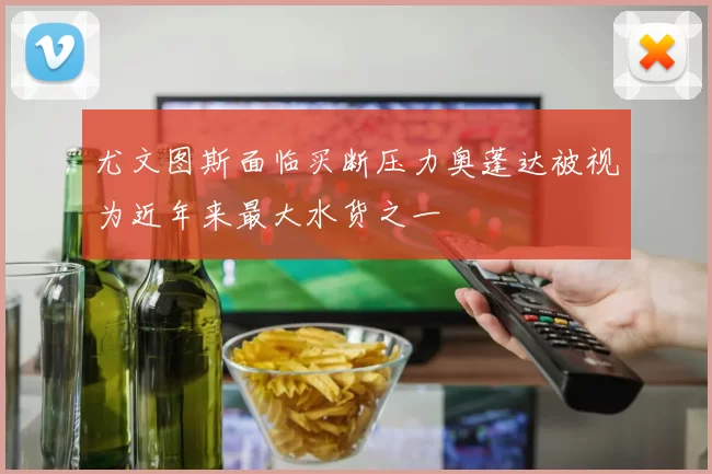 尤文图斯面临买断压力奥蓬达被视为近年来最大水货之一