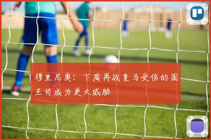 穆里尼奥：下周再战皇马受伤的国王将成为更大威胁