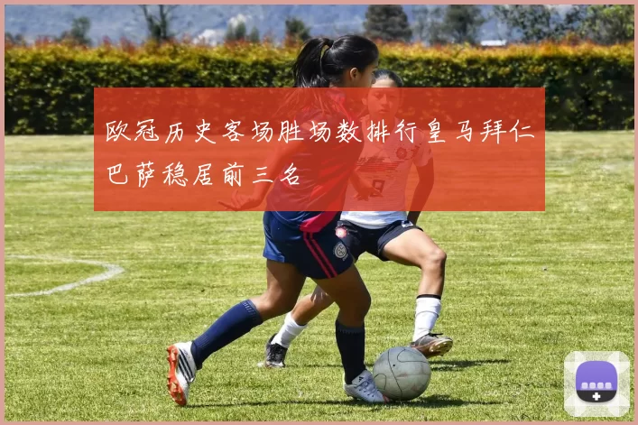 欧冠历史客场胜场数排行皇马拜仁巴萨稳居前三名