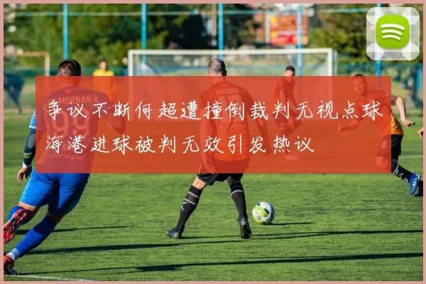 争议不断何超遭撞倒裁判无视点球海港进球被判无效引发热议