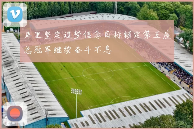 库里坚定追梦信念目标锁定第五座总冠军继续奋斗不息