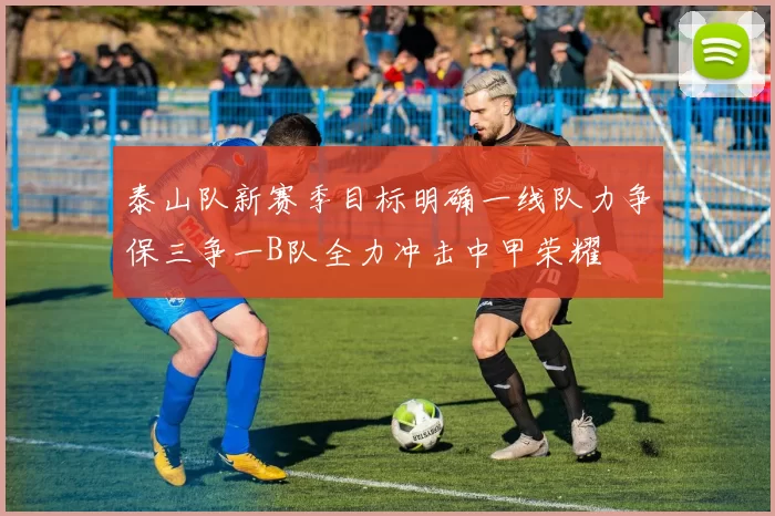 泰山队新赛季目标明确一线队力争保三争一B队全力冲击中甲荣耀