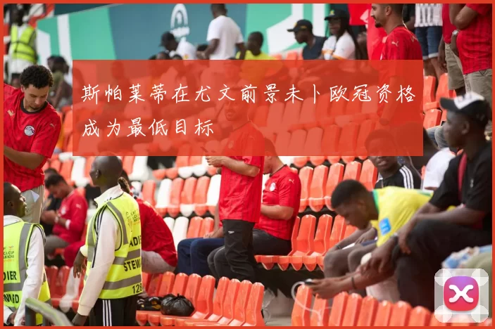 斯帕莱蒂在尤文前景未卜欧冠资格成为最低目标
