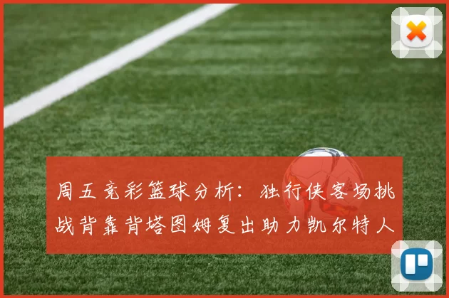 周五竞彩篮球分析：独行侠客场挑战背靠背塔图姆复出助力凯尔特人