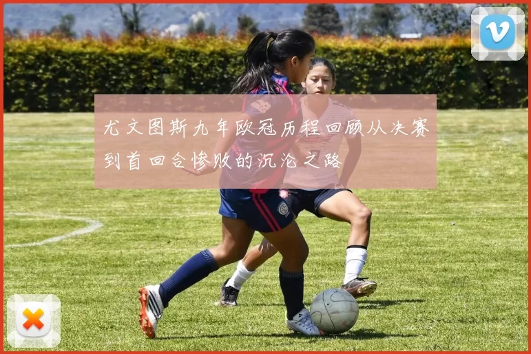 尤文图斯九年欧冠历程回顾从决赛到首回合惨败的沉沦之路