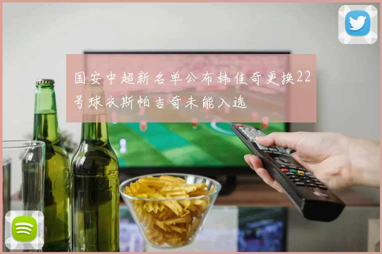 国安中超新名单公布韩佳奇更换22号球衣斯帕吉奇未能入选