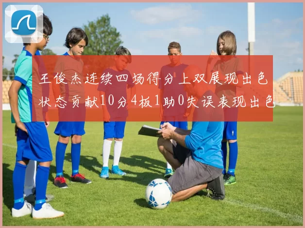 王俊杰连续四场得分上双展现出色状态贡献10分4板1助0失误表现出色