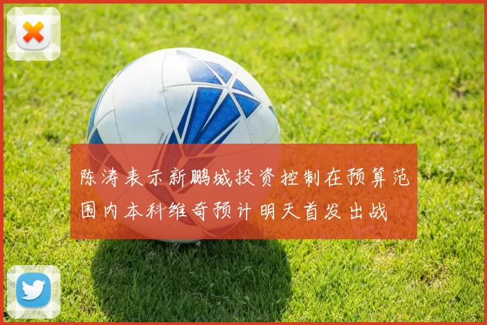 陈涛表示新鹏城投资控制在预算范围内本科维奇预计明天首发出战
