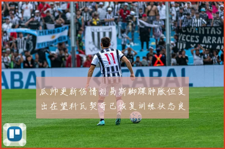 瓜帅更新伤情刘易斯脚踝肿胀但复出在望科瓦契奇已恢复训练状态良好